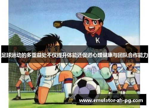 足球运动的多重益处不仅提升体能还促进心理健康与团队合作能力