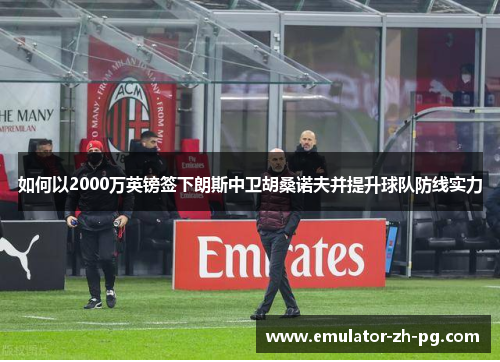 如何以2000万英镑签下朗斯中卫胡桑诺夫并提升球队防线实力