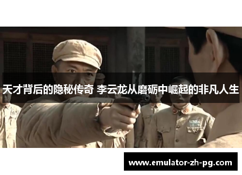 天才背后的隐秘传奇 李云龙从磨砺中崛起的非凡人生