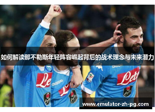 如何解读那不勒斯年轻阵容崛起背后的战术理念与未来潜力
