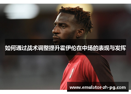 如何通过战术调整提升霍伊伦在中场的表现与发挥