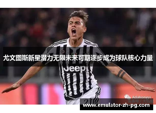 尤文图斯新星潜力无限未来可期逐步成为球队核心力量