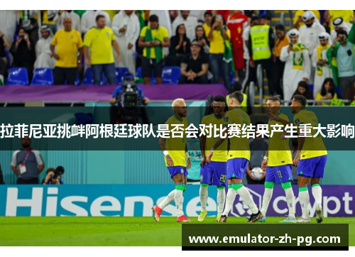 拉菲尼亚挑衅阿根廷球队是否会对比赛结果产生重大影响