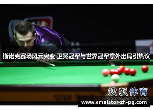 斯诺克赛场风云突变 卫冕冠军与世界冠军意外出局引热议