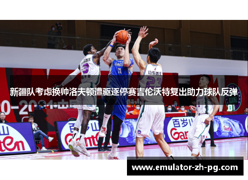 新疆队考虑换帅洛夫顿遭驱逐停赛吉伦沃特复出助力球队反弹