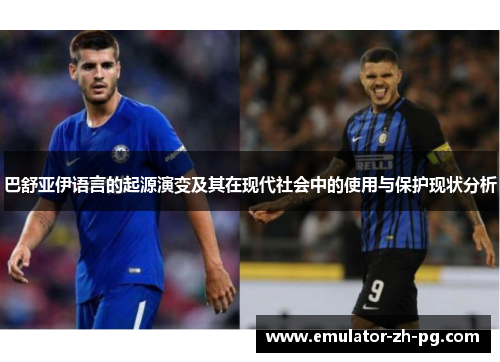 巴舒亚伊语言的起源演变及其在现代社会中的使用与保护现状分析