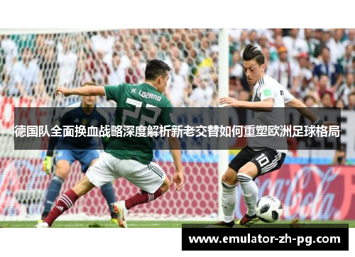 德国队全面换血战略深度解析新老交替如何重塑欧洲足球格局