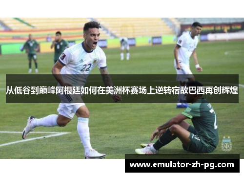 从低谷到巅峰阿根廷如何在美洲杯赛场上逆转宿敌巴西再创辉煌