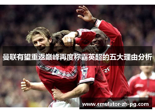 曼联有望重返巅峰再度称霸英超的五大理由分析 曼联有望重返巅峰再度称霸英超的五大理由分析