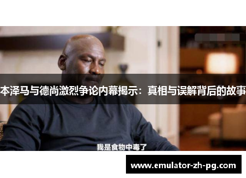 本泽马与德尚激烈争论内幕揭示:真相与误解背后的故事 本泽马与德尚激烈争论内幕揭示:真相与误解背后的故事