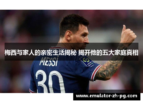 梅西与家人的亲密生活揭秘 揭开他的五大家庭真相 梅西与家人的亲密生活揭秘 揭开他的五大家庭真相