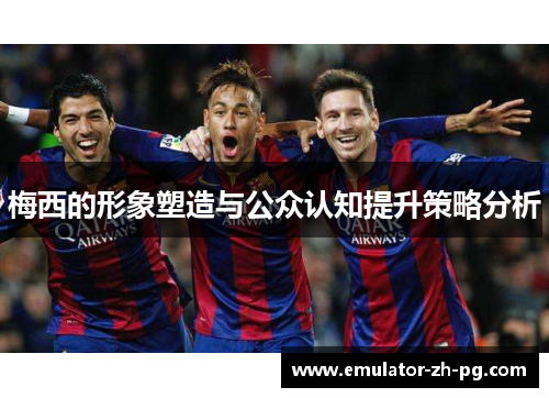 梅西的形象塑造与公众认知提升策略分析 梅西的形象塑造与公众认知提升策略分析