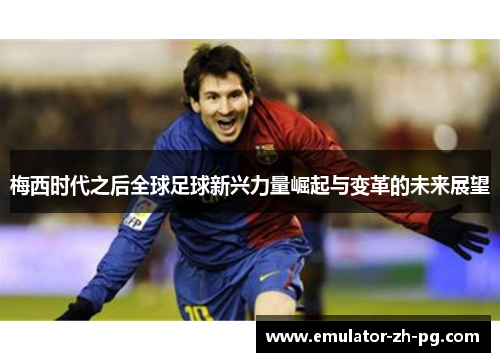 梅西时代之后全球足球新兴力量崛起与变革的未来展望 梅西时代之后全球足球新兴力量崛起与变革的未来展望