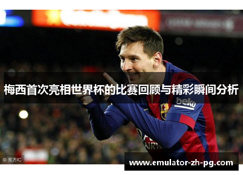 梅西首次亮相世界杯的比赛回顾与精彩瞬间分析 梅西首次亮相世界杯的比赛回顾与精彩瞬间分析