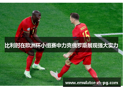 比利时在欧洲杯小组赛中力克俄罗斯展现强大实力 比利时在欧洲杯小组赛中力克俄罗斯展现强大实力