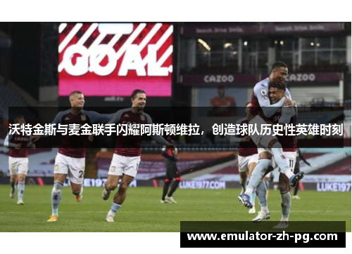 沃特金斯与麦金联手闪耀阿斯顿维拉，创造球队历史性英雄时刻