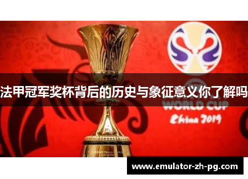 法甲冠军奖杯背后的历史与象征意义你了解吗