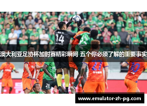 澳大利亚足协杯加时赛精彩瞬间 五个你必须了解的重要事实 澳大利亚足协杯加时赛精彩瞬间 五个你必须了解的重要事实