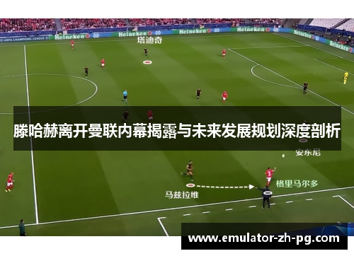 滕哈赫离开曼联内幕揭露与未来发展规划深度剖析