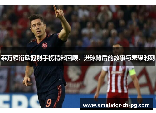 莱万领衔欧冠射手榜精彩回顾：进球背后的故事与荣耀时刻