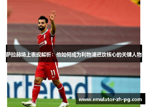 萨拉赫场上表现解析:他如何成为利物浦进攻核心的关键人物 萨拉赫场上表现解析:他如何成为利物浦进攻核心的关键人物
