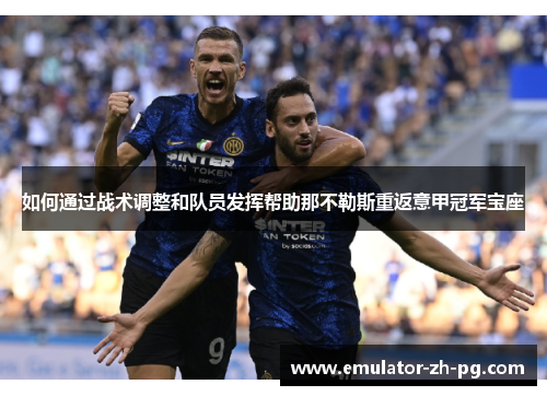 如何通过战术调整和队员发挥帮助那不勒斯重返意甲冠军宝座 如何通过战术调整和队员发挥帮助那不勒斯重返意甲冠军宝座
