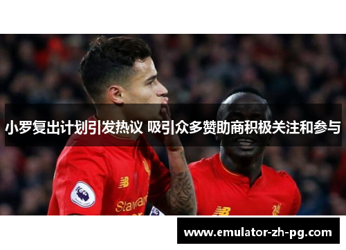 小罗复出计划引发热议 吸引众多赞助商积极关注和参与