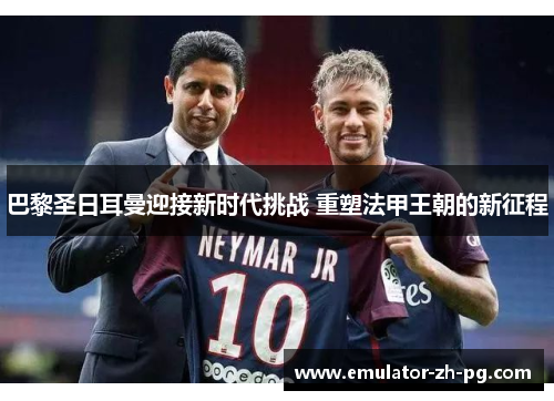 巴黎圣日耳曼迎接新时代挑战 重塑法甲王朝的新征程