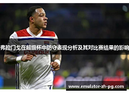 弗拉门戈在超级杯中防守表现分析及其对比赛结果的影响 弗拉门戈在超级杯中防守表现分析及其对比赛结果的影响