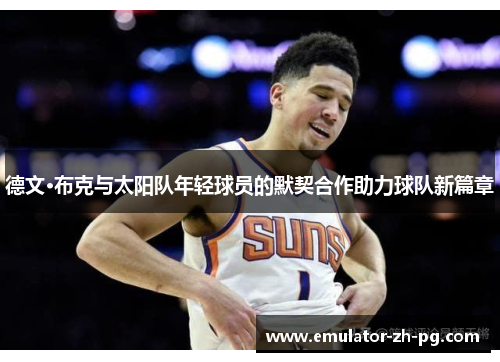 德文·布克与太阳队年轻球员的默契合作助力球队新篇章 德文·布克与太阳队年轻球员的默契合作助力球队新篇章