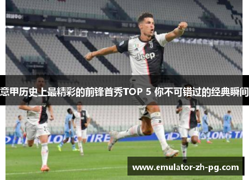 意甲历史上最精彩的前锋首秀TOP 5 你不可错过的经典瞬间