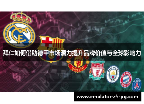 拜仁如何借助德甲市场潜力提升品牌价值与全球影响力 拜仁如何借助德甲市场潜力提升品牌价值与全球影响力