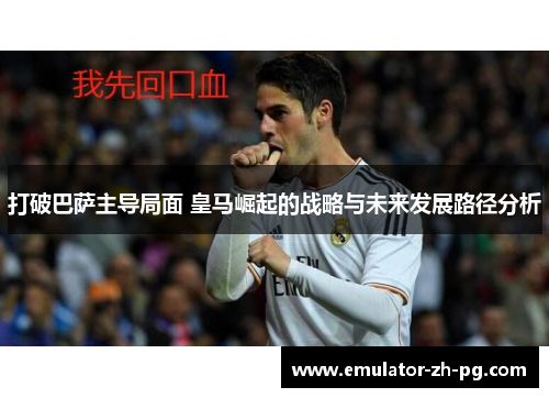 打破巴萨主导局面 皇马崛起的战略与未来发展路径分析