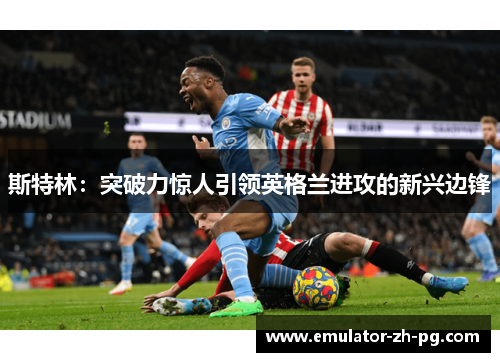 斯特林:突破力惊人引领英格兰进攻的新兴边锋 斯特林:突破力惊人引领英格兰进攻的新兴边锋
