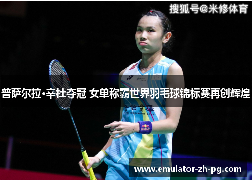 普萨尔拉·辛杜夺冠 女单称霸世界羽毛球锦标赛再创辉煌 普萨尔拉·辛杜夺冠 女单称霸世界羽毛球锦标赛再创辉煌