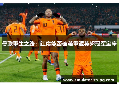 曼联重生之路:红魔能否破茧重返英超冠军宝座 曼联重生之路:红魔能否破茧重返英超冠军宝座