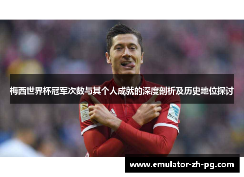 梅西世界杯冠军次数与其个人成就的深度剖析及历史地位探讨 梅西世界杯冠军次数与其个人成就的深度剖析及历史地位探讨