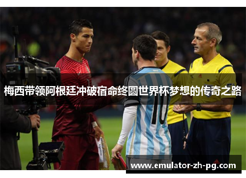 梅西带领阿根廷冲破宿命终圆世界杯梦想的传奇之路 梅西带领阿根廷冲破宿命终圆世界杯梦想的传奇之路
