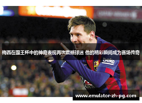 梅西在国王杯中的神奇表现再次震撼球迷 他的精彩瞬间成为赛场传奇 梅西在国王杯中的神奇表现再次震撼球迷 他的精彩瞬间成为赛场传奇
