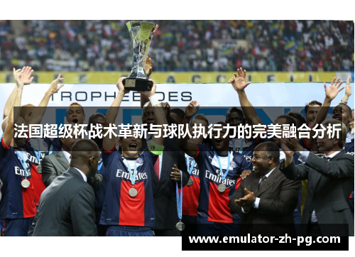 法国超级杯战术革新与球队执行力的完美融合分析 法国超级杯战术革新与球队执行力的完美融合分析