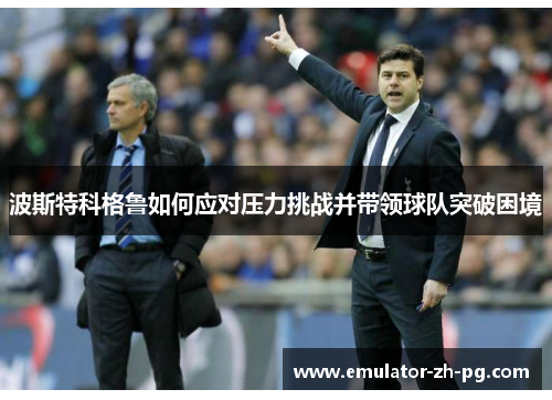 波斯特科格鲁如何应对压力挑战并带领球队突破困境 波斯特科格鲁如何应对压力挑战并带领球队突破困境