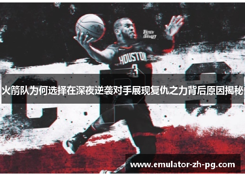 火箭队为何选择在深夜逆袭对手展现复仇之力背后原因揭秘 火箭队为何选择在深夜逆袭对手展现复仇之力背后原因揭秘