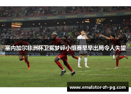 塞内加尔非洲杯卫冕梦碎小组赛早早出局令人失望