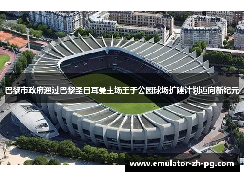 巴黎市政府通过巴黎圣日耳曼主场王子公园球场扩建计划迈向新纪元