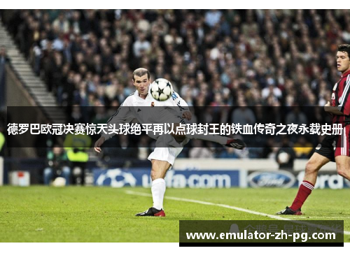 德罗巴欧冠决赛惊天头球绝平再以点球封王的铁血传奇之夜永载史册