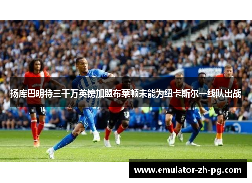 扬库巴明特三千万英镑加盟布莱顿未能为纽卡斯尔一线队出战