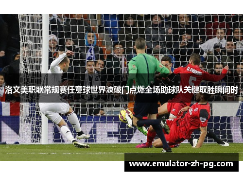 洛文美职联常规赛任意球世界波破门点燃全场助球队关键取胜瞬间时 洛文美职联常规赛任意球世界波破门点燃全场助球队关键取胜瞬间时