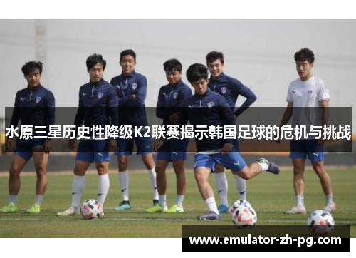 水原三星历史性降级K2联赛揭示韩国足球的危机与挑战 水原三星历史性降级K2联赛揭示韩国足球的危机与挑战