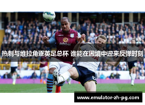 热刺与维拉角逐英足总杯 谁能在困境中迎来反弹时刻