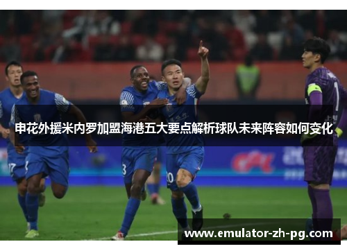 申花外援米内罗加盟海港五大要点解析球队未来阵容如何变化